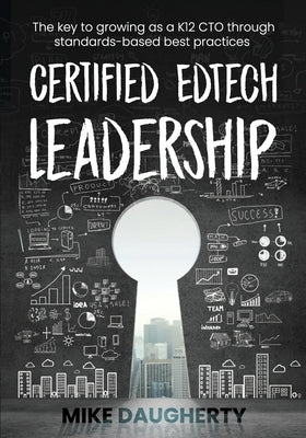 Certified EdTech Leadership: The key to growing as a K12 CTO through standards-based best practices by Daugherty, Mike