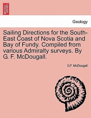 Sailing Directions for the South-East Coast of Nova Scotia and Bay of Fundy. Compiled from Various Admiralty Surveys. by G. F. McDougall. by McDougall, G. F.