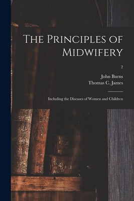 The Principles of Midwifery; Including the Diseases of Women and Children; 2 by Burns, John 1774-1850
