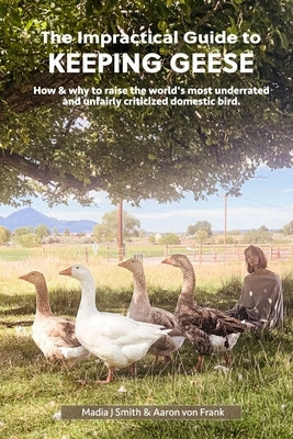 The Impractical Guide to Keeping Geese: How & why to raise the world's most underrated and unfairly criticized domestic bird by Von Frank, Aaron G.