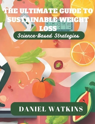 The Ultimate Guide to Sustainable Weight Loss: Science-Based Strategies by Watkins, Daniel