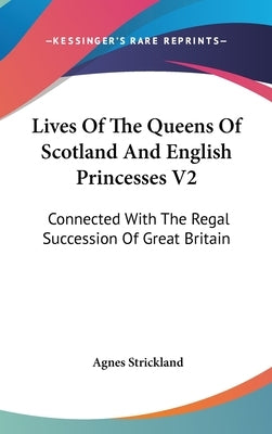 Lives Of The Queens Of Scotland And English Princesses V2: Connected With The Regal Succession Of Great Britain by Strickland, Agnes