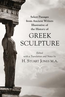 Select Passages from Ancient Writers: Illustrative of the History of Greek Sculpture by Jones M. a., H. Stuart