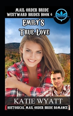 Mail Order Bride Emily's True Love: Historical Mail order Bride Romance by Wyatt, Katie