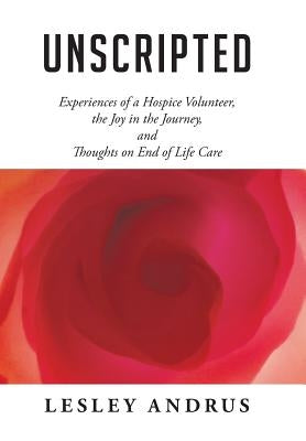 Unscripted: Experiences of a Hospice Volunteer, the Joy in the Journey, and Thoughts on End of Life Care by Andrus, Lesley