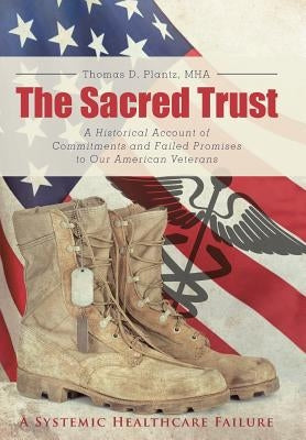The Sacred Trust: A Historical Account of Commitments and Failed Promises to Our American Veterans by Plantz Mha, Thomas D.