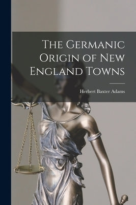 The Germanic Origin of New England Towns by Adams, Herbert Baxter