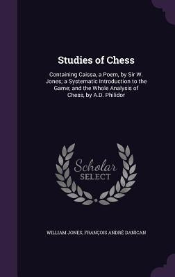 Studies of Chess: Containing Caissa, a Poem, by Sir W. Jones; a Systematic Introduction to the Game; and the Whole Analysis of Chess, by A.D. Philidor by Jones, William