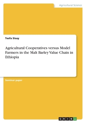 Agricultural Cooperatives versus Model Farmers in the Malt Barley Value Chain in Ethiopia by Sisay, Tesfa