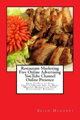 Restaurant Marketing Free Online Advertising YouTube Channel Online Presence: How To Step by Step Create Online Ads to Make Massive Money for Your Res by Mahoney, Brian