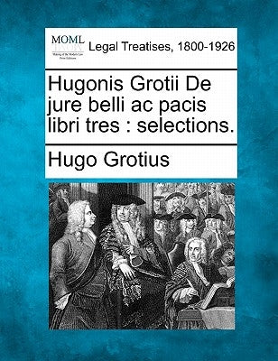 Hugonis Grotii de Jure Belli AC Pacis Libri Tres: Selections. by Grotius, Hugo