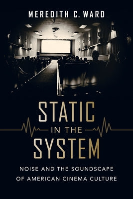 Static in the System: Noise and the Soundscape of American Cinema Culture Volume 1 by Ward, Meredith C.