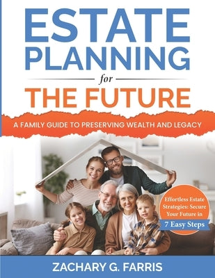 Estate Planning for the Future: A Family Guide to Preserving Wealth and Legacy: Effortless Estate Strategies: Secure Your Future in 7 Easy Steps by Farris, Zachary G.