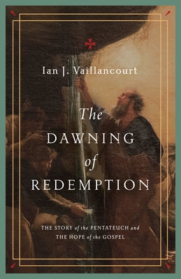 The Dawning of Redemption: The Story of the Pentateuch and the Hope of the Gospel by Vaillancourt, Ian J.