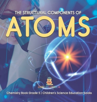 The Structural Components of Atoms Chemistry Book Grade 5 Children's Science Education books by Baby Professor