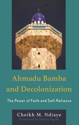 Ahmadu Bamba and Decolonization: The Power of Faith and Self-Reliance by Ndiaye, Cheikh M.