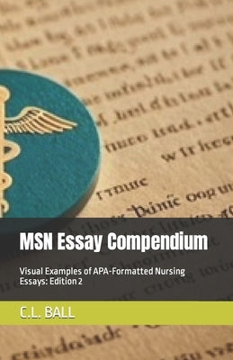 MSN Essay Compendium: Visual Examples of APA-Formatted Nursing Essays: Edition 2 by Ball, C. L.