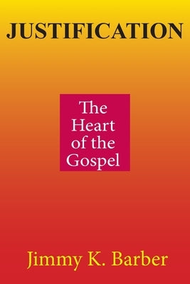 Justification: The Heart of the Gospel by Barber, Jimmy