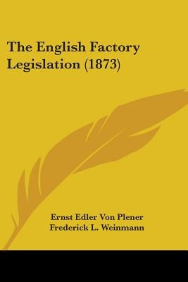The English Factory Legislation (1873) by Plener, Ernst Edler Von