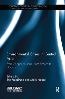 Environmental Crises in Central Asia: From steppes to seas, from deserts to glaciers by Freedman, Eric