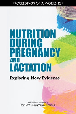 Nutrition During Pregnancy and Lactation: Exploring New Evidence: Proceedings of a Workshop by National Academies of Sciences Engineeri