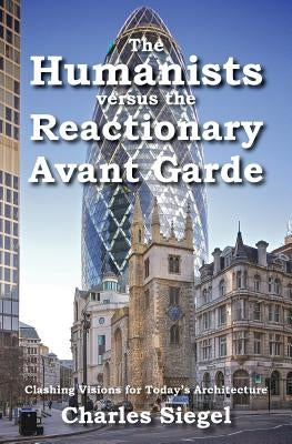 The Humanists versus the Reactionary Avant Garde: Clashing Visions for Today's Architecture by Siegel, Charles