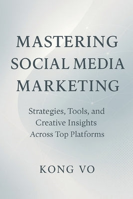 Mastering Social Media Marketing: Strategies, Tools, and Creative Insights: Strategies, Copywriting Mastery, and Winning Tactics Across Top Platforms by Vo, Kong