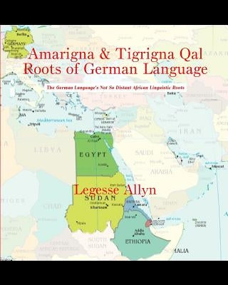 Amarigna & Tigrigna Qal Roots of German Language: The German Language's Not So Distant African Linguistic Roots by Allyn, Legesse