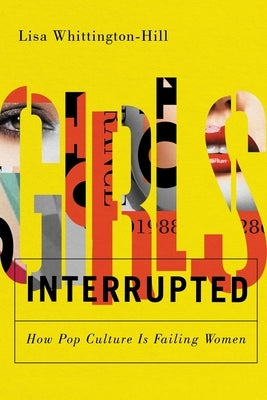 Girls, Interrupted: How Pop Culture Is Failing Women by Whittington-Hill, Lisa