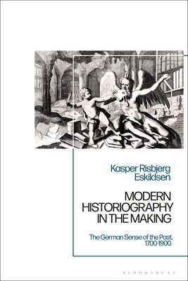Modern Historiography in the Making: The German Sense of the Past, 1700-1900 by Eskildsen, Kasper Risbjerg