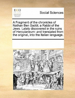 A Fragment of the Chronicles of Nathan Ben Saddi; A Rabbi of the Jews. Lately Discovered in the Ruins of Herculaneum: And Translated from the Original by Multiple Contributors