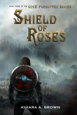 Shield of Roses Book Three In the Once Forgotten Series by Brown, Kihara A.