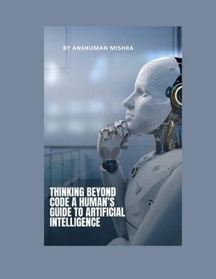 Thinking Beyond Code: A Human's Guide to Artificial Intelligence by Mishra, Anshuman