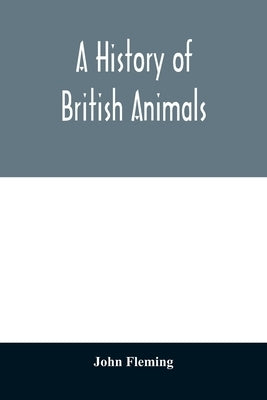 A history of British animals: exhibiting the descriptive characters and systematical arrangement of the genera and species of quadrupeds, birds, rep by Fleming, John