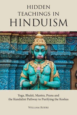 Hidden Teachings in Hinduism: Yoga, Bhakti, Mantra, Prana and the Kundalini Pathway to Purifying the Koshas by Bodri, William