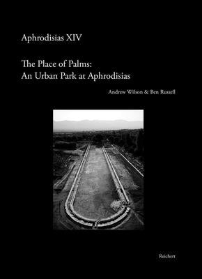 The 'Place of Palms': An Urban Park at Aphrodisias: Results of the Mica and Ahmet Ertegun South Agora Pool Project by Russell, Ben