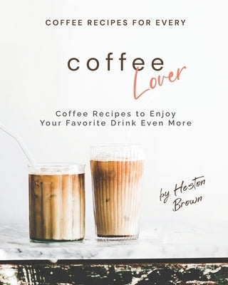 Coffee Recipes for Every Coffee Lover: Coffee Recipes to Enjoy Your Favorite Drink Even More by Brown, Heston