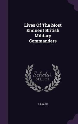 Lives Of The Most Eminent British Military Commanders by Gleig, G. R.