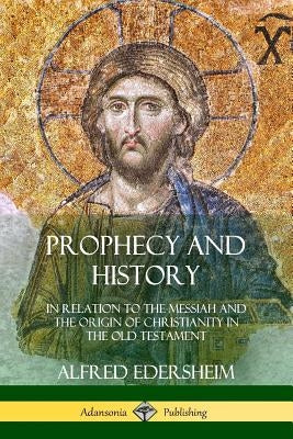 Prophecy and History: In Relation to the Messiah and the Origin of Christianity in the Old Testament by Edersheim, Alfred