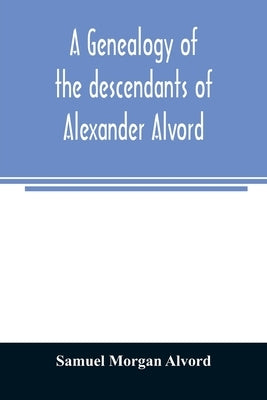 A genealogy of the descendants of Alexander Alvord, an early settler of Windsor, Conn. and Northampton, Mass by Morgan Alvord, Samuel