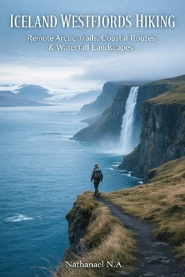 Iceland Westfjords Hiking: Remote Arctic Trails, Coastal Routes & Waterfall Landscapes by N. a., Nathanael