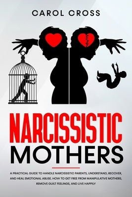Narcissistic Mothers: A practical guide to handle narcissistic parents, understand, recover, and heal emotional abuse. How to get free from by Cross, Carol