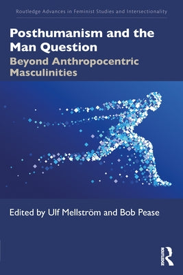 Posthumanism and the Man Question: Beyond Anthropocentric Masculinities by Mellström, Ulf