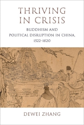 Thriving in Crisis: Buddhism and Political Disruption in China, 1522-1620 by Zhang, Dewei