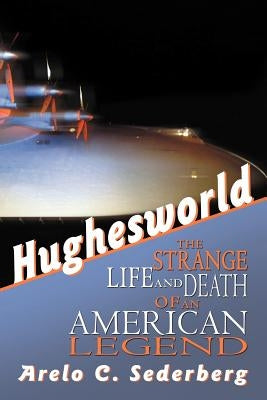Hughesworld: The Strange Life and Death of an American Legend by Sederberg, Arelo C.