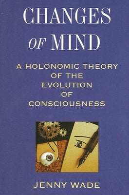 Changes of Mind: A Holonomic Theory of the Evolution of Consciousness by Wade, Jenny