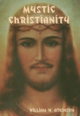 Mystic Christianity: The Inner Teachings of the Master by Atkinson, William W.