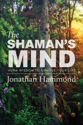 The Shaman's Mind: Huna Wisdom to Change Your Life by Hammond, Jonathan