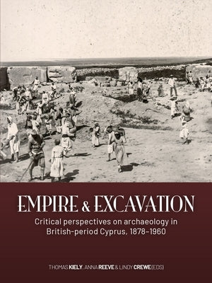 Empire and Excavation: Critical Perspectives on Archaeology in British-Period Cyprus, 1878-1960 by Kiely, Thomas