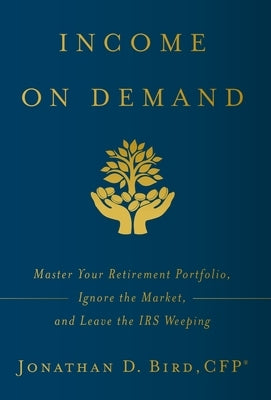 Income on Demand: Master Your Retirement Portfolio, Ignore the Market, and Leave the IRS Weeping by Bird, Jonathan D.